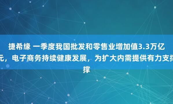 捷希缘 一季度我国批发和零售业增加值3.3万亿元，电子商务持续健康发展，为扩大内需提供有力支撑