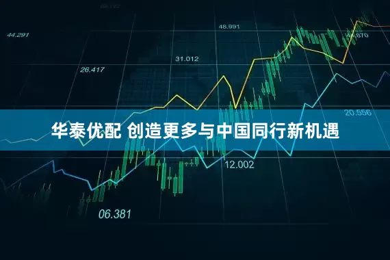华泰优配 创造更多与中国同行新机遇