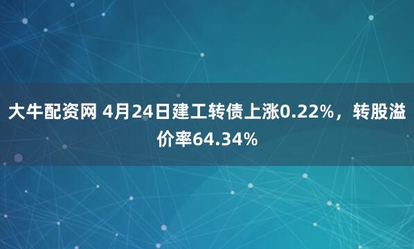 大牛配资网 4月24日建工转债上涨0.22%，转股溢价率64.34%
