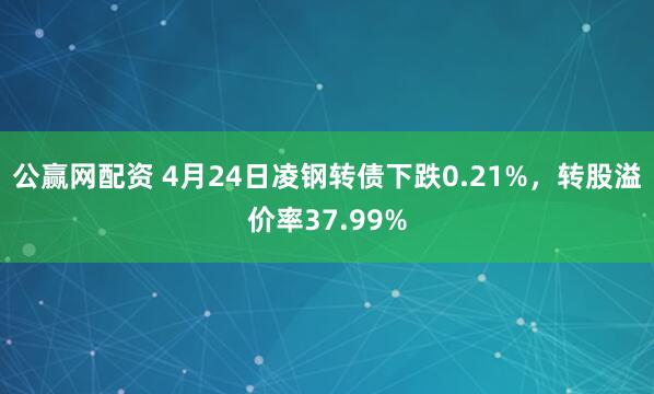 公赢网配资 4月24日凌钢转债下跌0.21%，转股溢价率37.99%