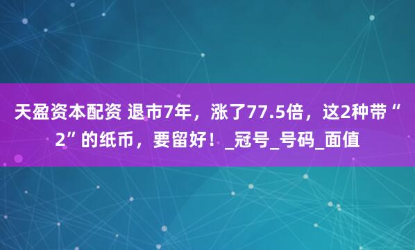 天盈资本配资 退市7年，涨了77.5倍，这2种带“2”的纸币，要留好！_冠号_号码_面值