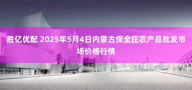 胜亿优配 2025年5月4日内蒙古保全庄农产品批发市场价格行情