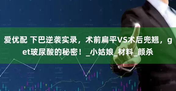 爱优配 下巴逆袭实录，术前扁平VS术后兜翘，get玻尿酸的秘密！_小姑娘_材料_颜杀