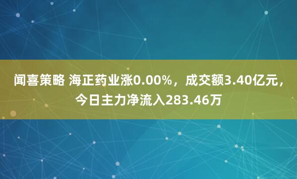 闻喜策略 海正药业涨0.00%，成交额3.40亿元，今日主力净流入283.46万