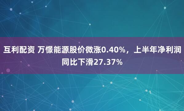 互利配资 万憬能源股价微涨0.40%，上半年净利润同比下滑27.37%