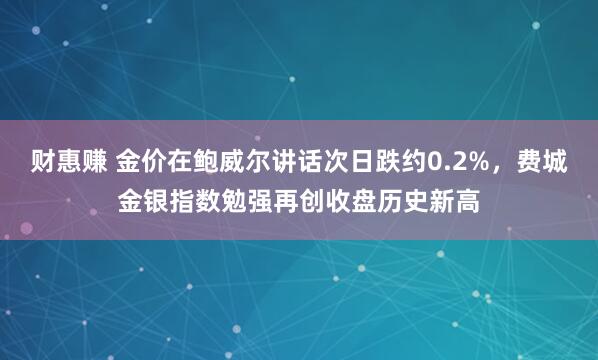 财惠赚 金价在鲍威尔讲话次日跌约0.2%，费城金银指数勉强再创收盘历史新高