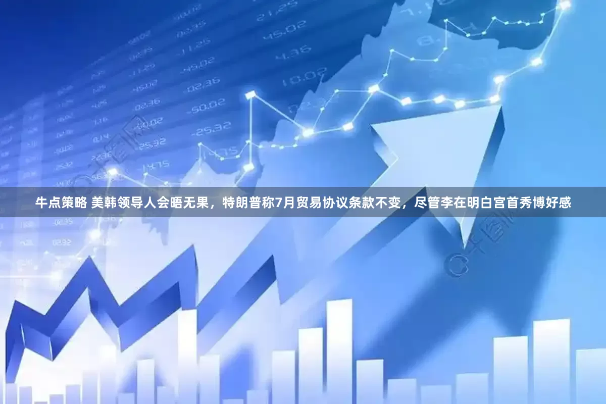 牛点策略 美韩领导人会晤无果，特朗普称7月贸易协议条款不变，尽管李在明白宫首秀博好感