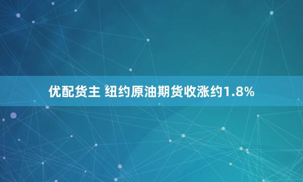 优配货主 纽约原油期货收涨约1.8%