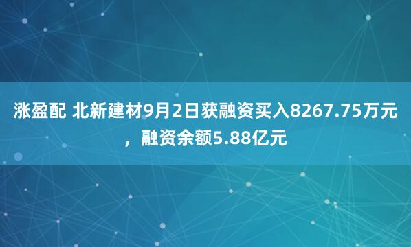 涨盈配 北新建材9月2日获融资买入8267.75万元，融资余额5.88亿元