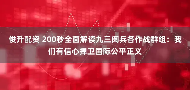 俊升配资 200秒全面解读九三阅兵各作战群组：我们有信心捍卫国际公平正义