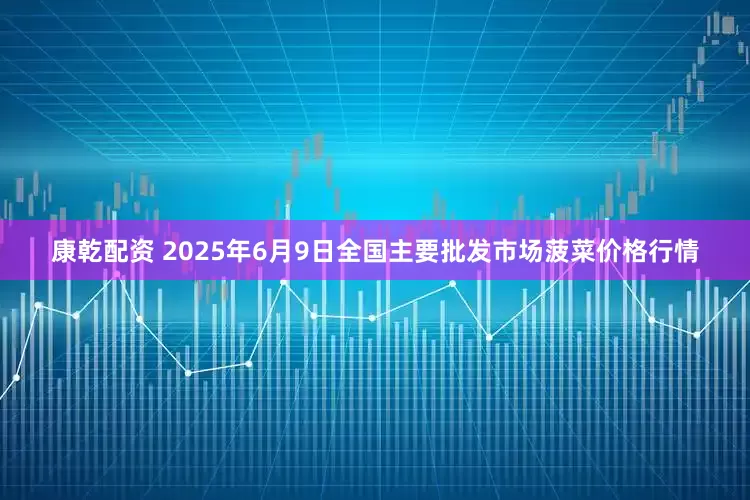 康乾配资 2025年6月9日全国主要批发市场菠菜价格行情