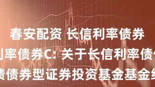 春安配资 长信利率债券A,长信利率债券C: 关于长信利率债债券型证券投资基金基金经理变更的公告